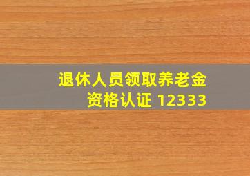 退休人员领取养老金资格认证 12333